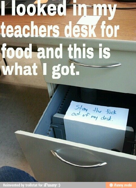 They don't like me):. Not oc... why were you looking in your teacher's desk for food you fat