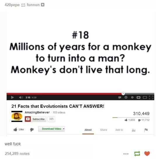 They got us again. . 3. funfun H Millions of years for a monkey to turn into a man? Monkey' s don' t live that long, 21 Facts that Evolutionists CAN" Matts 310 