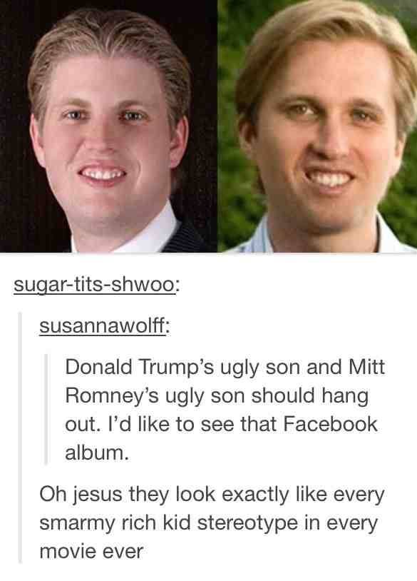 They have such raging clues. . Donald Trump' s ugly son and Mitt Romney' s ugly son should hang out. I' d like to see that Facebook album. Oh wens they look exa