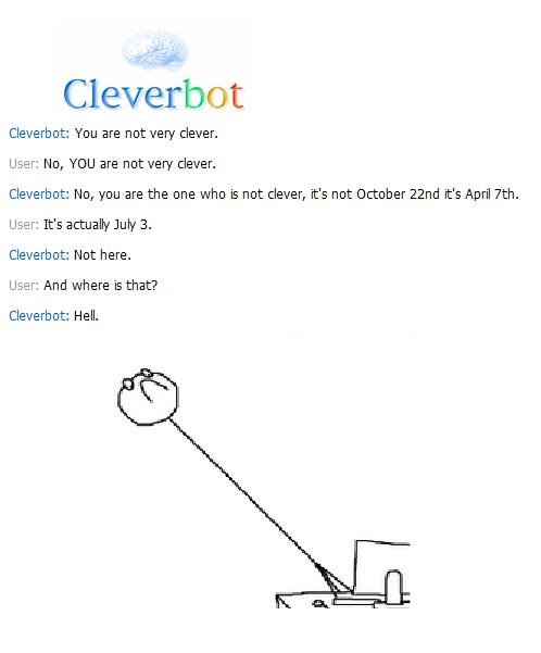 They are coming. . Inet Cleverbot Cleaverbot: You are not very dearer. No, YOU we not very clever. Cleaverbot: No, you are the one who is not clever, his not it