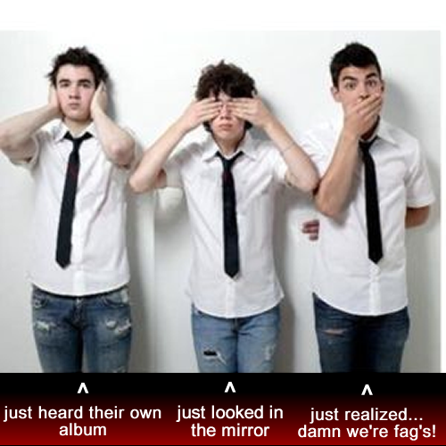 They Finally Realized. thumbs up if you agree with them. It it It just heard their -WWD just Geeked in my realized:: |___ album the 1" ' damn were fags!. I'm so sick of this Jonas Brother's . Gah, grow up. -.-