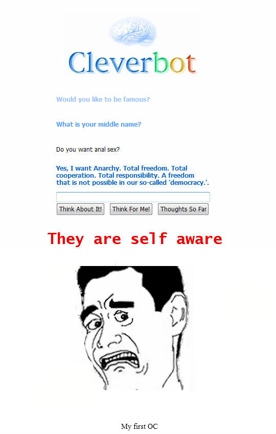 They Are Self Aware. My first OC I was messing around on Cleverbot and that popped up.. What Is your middle name? Do you want anal sex? Yes, I want Anarchy. Tot