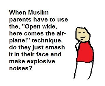 They do?. Credits go to sickipedia. When Muslim parents have to use the, "Open wide, here memes the air- plane!" technique, do they just smash it in their face 
