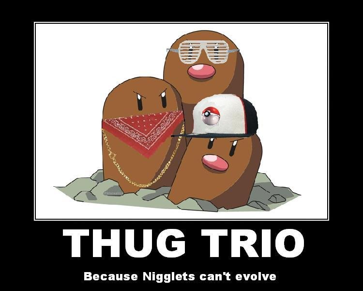 Thug Trio. . THUG TRIO Because Nigglets can' t evolve. thats pretty funny