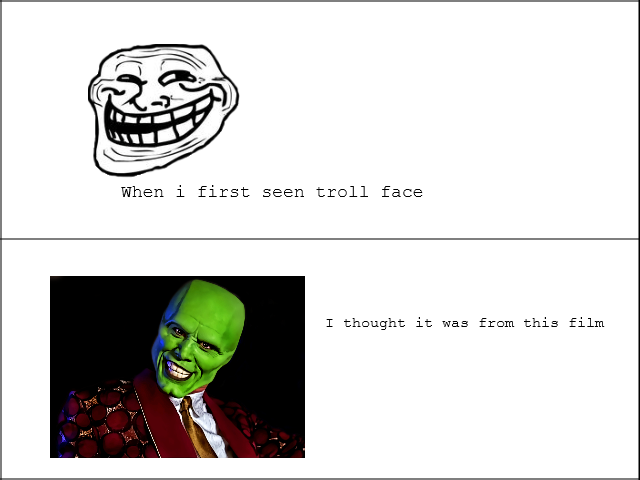Troll face. i thought troll face was from the mask film when i first seen it. When i first seen troll face T thought it was from this film. That's a piece of the troll face is better the green thing looks like trolling shriek XD