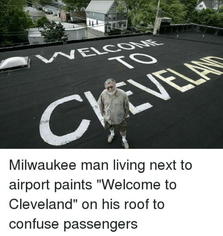 Troll God. This is what I want to be when I grow up.. Milwaukee -'ii" " living next to airport paints "Welcome to Cleveland" on his roof to confuse passengers. A man to rival even florida man's high jinks.