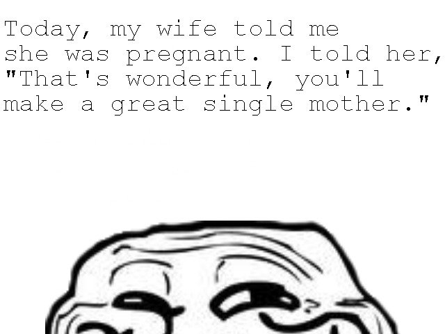 Troll Husband.. . Today, Trl/ y" wife told TIIA) she was pregnant. I told her, That' s wonderful, you' ll arrant) () . single mother."