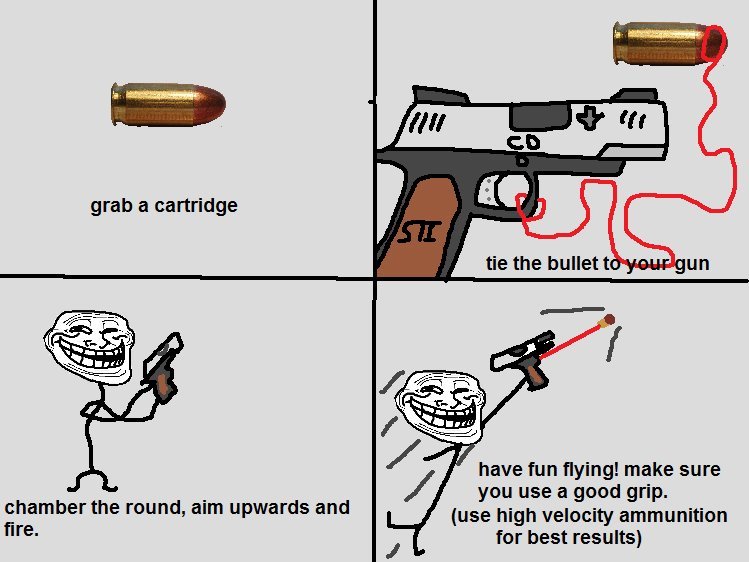 troll physics. . grab a cartridge tie the bullet t '' u have fun flying! make sure you use a good grip. use high velocity ammunition far best results] chamber t