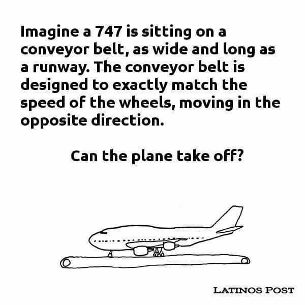 Troll science. . Imagine a 747 is sitting on a conveyor belt, as wide and long as a runway. The conveyor belt is designed to exactly match the speed of the whee