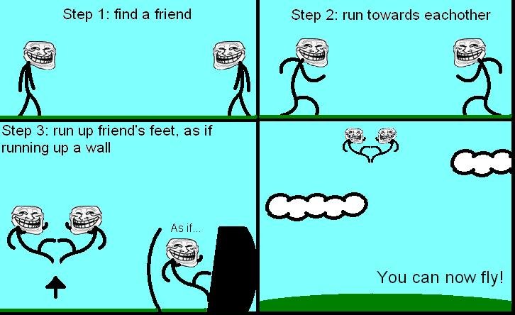 Troll Physics!. This actually works &lt;br /&gt; my first OC, hope you like~. Step I: find a friend Step 2: run towards eachother Step 3: run up friend' s feet,