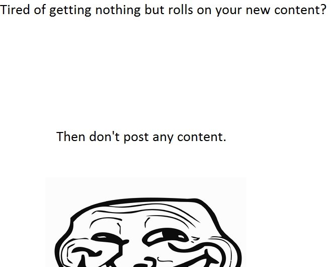 Troll logic. everybody wins. Tired of getting nothing but rolls on your new content? Then don' t post any content.