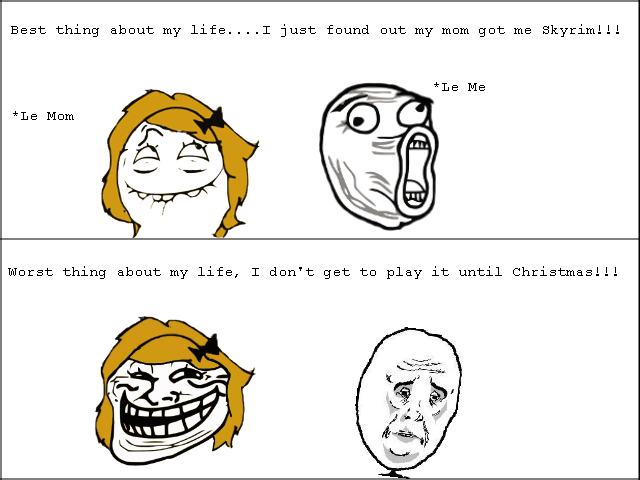 Troll Mom. I am so pissed. Best thing about my life.... I just found out. my mom got me Skyriming Wurst thing about my life, T don' t gee to play it until Chris