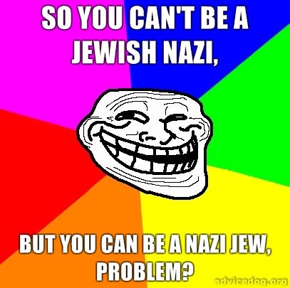 Troll Philosophy. You can't be a Jewish Nazi, because Nazis are anti-seminist&lt;br /&gt; You can be a Nazi Jew, because it is saying that you are cheap. Proble
