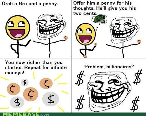 Troll Ideas. For more pics, click my name!. Grab a Bro and a penny; Offer him a for his thoughts. He' ll give you his two cents. You now richer than you " " . s