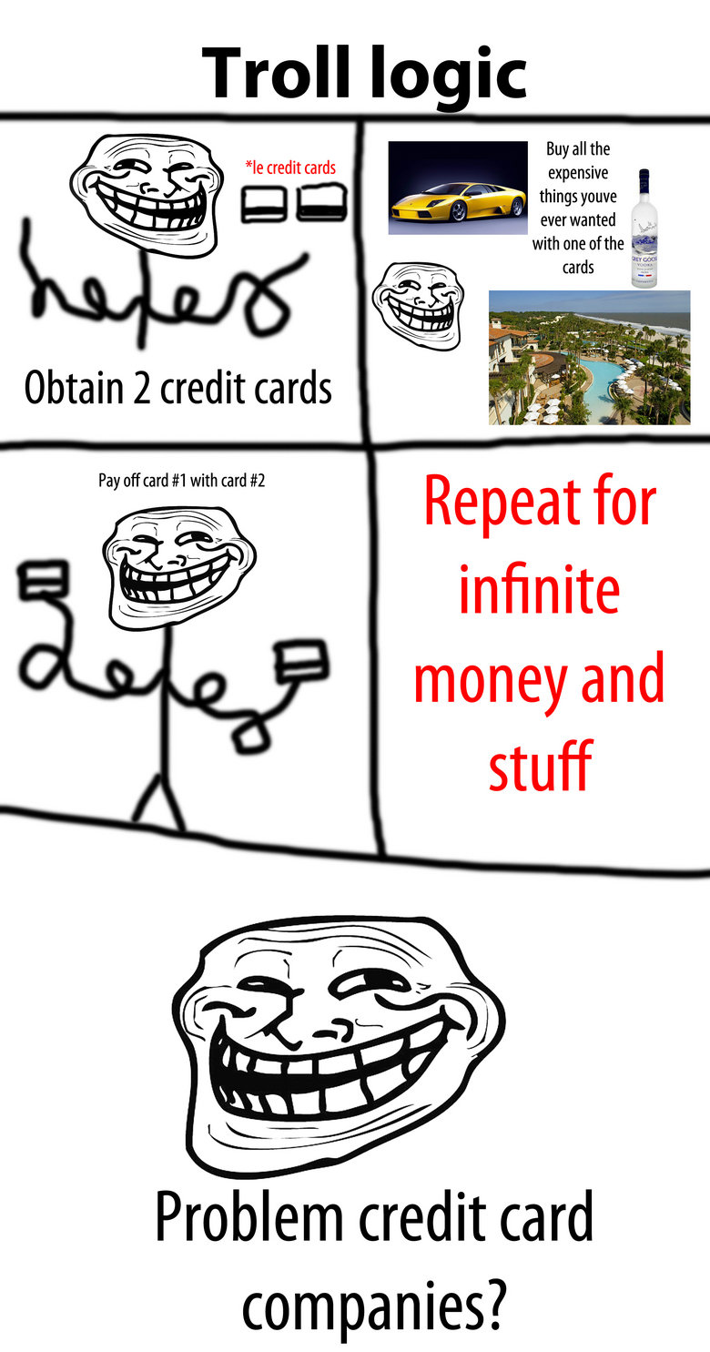 Troll Logic. Profit?. Troll lo Obtain 2 credit cards 'Ill, Pay off card #1 with card #2 Repeat for infinite money and stuff Problem credit card companies?. That's one of the main causes of debt in america...