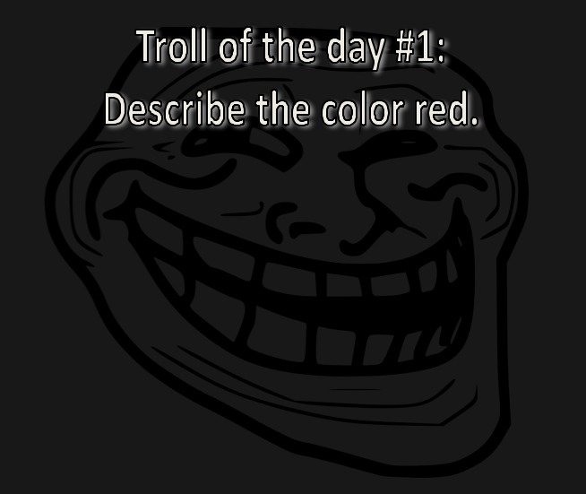 Troll of the day 1. go. Troll of the day #1: Describe the color red.. Red is any of a number of similar colors evoked by light consisting predominantly of the longest wavelengths of light discernible by the human eye, in the wavel