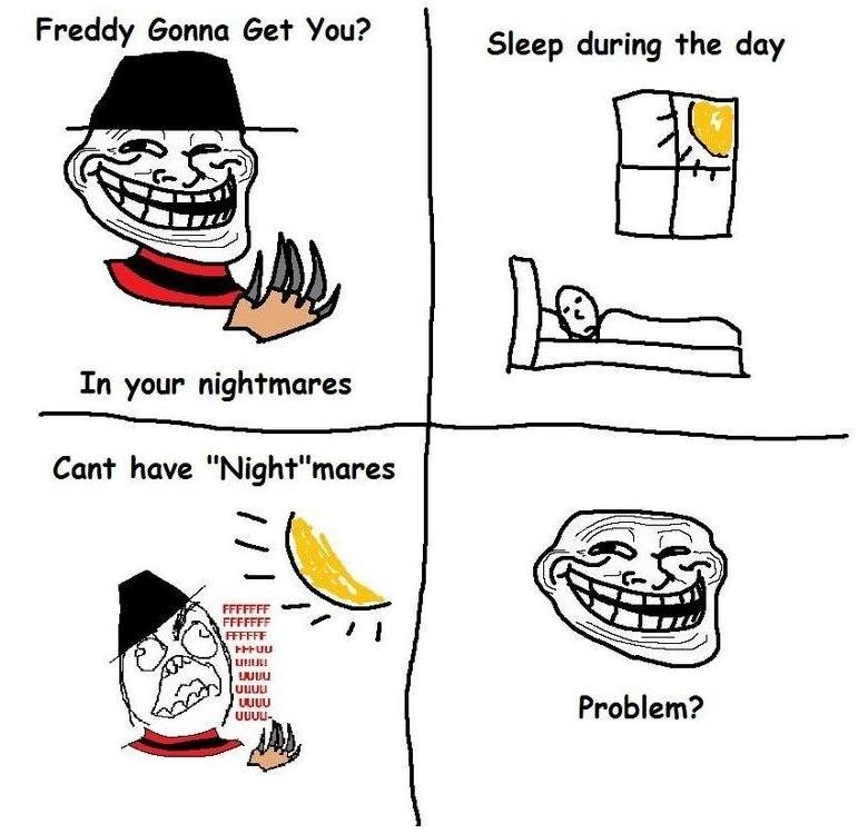 Troll Physics. Alternate title: Troll Inception?. Freddy Gonna Get You? Sleep during the day. If i remember correctly in the first Nightmare on Elm Street the girl had a nightmare in the day and freddy chased her through the school