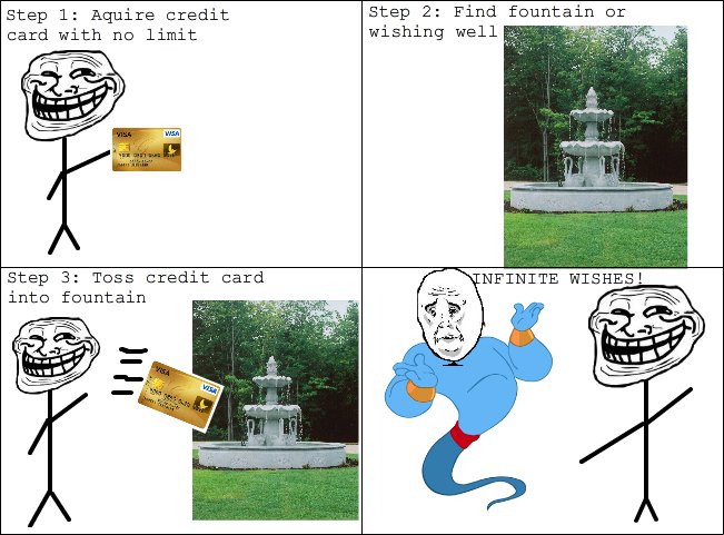 Troll Science. My friend helped me think of this. Hope you like. Steep l: aquire credit Stop 2: Find fountain or- card with no limit wishing "i Ge" Step 3: Tass