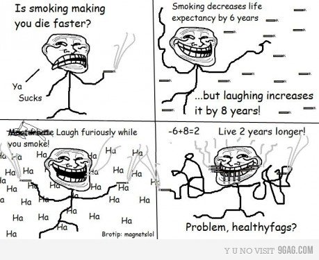 Troll Smokeing. Got from 9gag. Smoking decreases life expectancy by 6 years - ts smoking making you die faster? laughing increases Problem, ?. Why dont you just laugh.....you dont have to smoke and take 6 off of your 8!