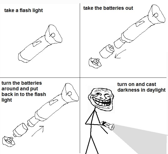 Troll Physics. . take tit flash light take the batteries out turn the batteries around and put hack in to the alash light turn on and east darkness in daylight. There's a theory that lights are actually just dark suckers.