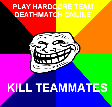 TROLL PT1. 25 thumbs for another. PLAY HARD DEATH MAT KILL TEAM MATES. Use Impact font, the one everyone uses, so we can read it