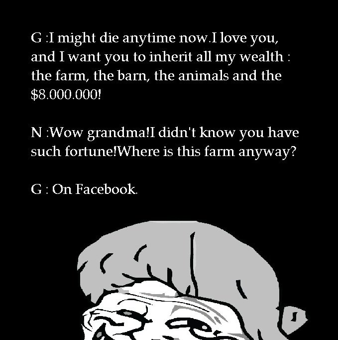 Troll grandma. . G :1 might die anytime you, and I want you to inherit all my wealth : the farm, the barn, the animals and the 000, 000! NI :Wew grandma! I didn