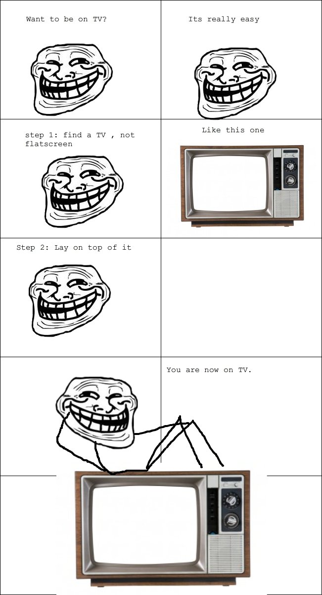 Troll logic. . Want to be on TV? Its really easy step 1: find a TV , not You are now on TV.