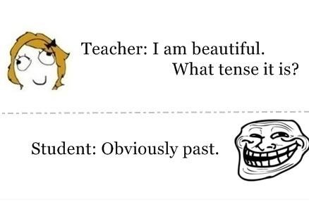 Troll student. . Teacher: I am beautiful. s.,.) What tense it is? Student: Obviously past.