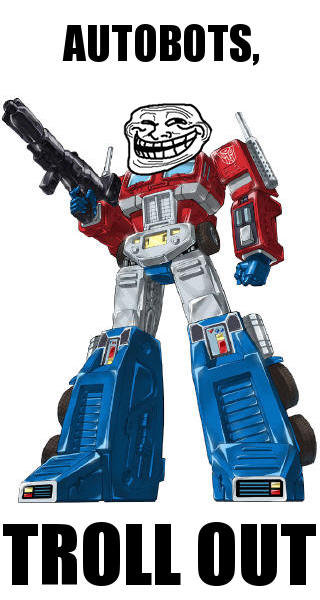 Troll Out. Optimus Troll... DO NOT MESS WITH OPTIMUS TROLL..