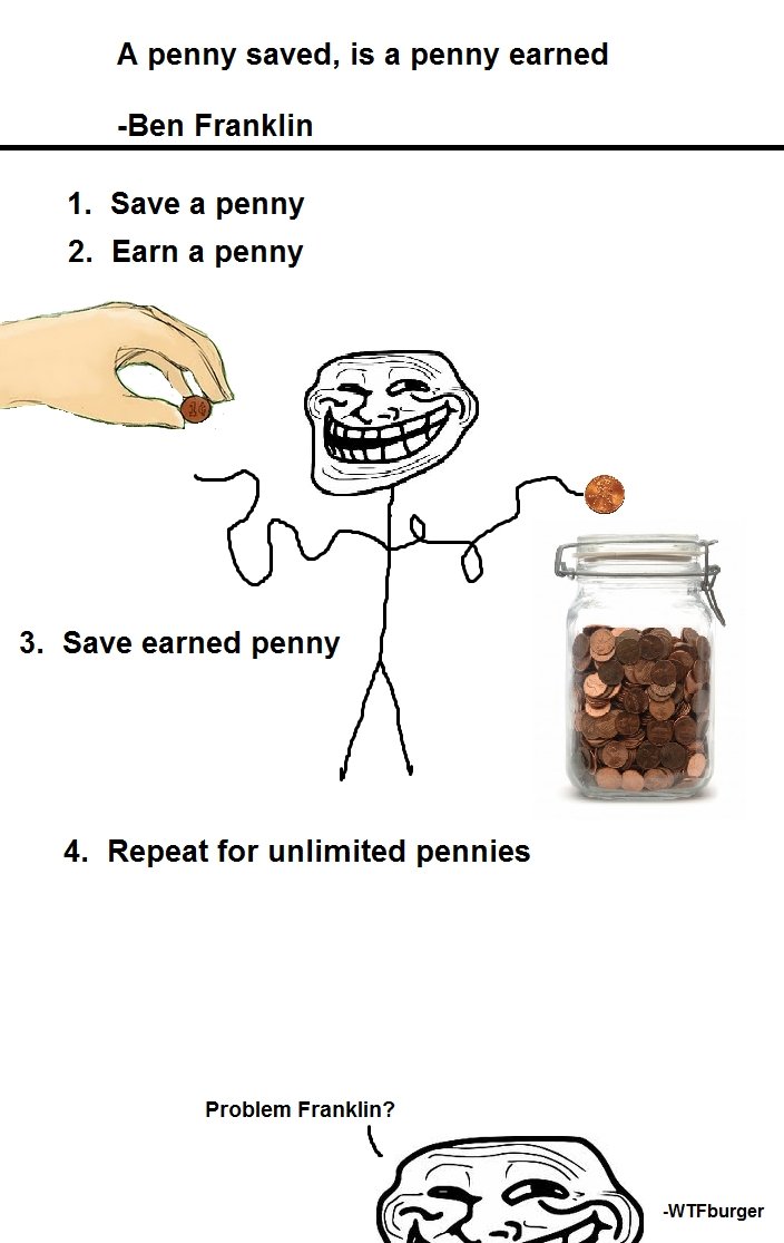 Troll Pennies. did this in like 5 min...100% OC. A penny saved, is a penny earned Ben Franklin 1. Save a penny 2. Earn a penny 3. Save earned penny 4. Repeat fo
