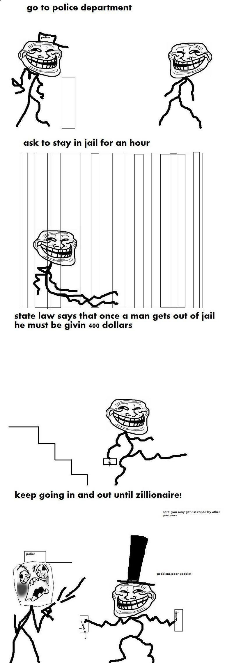 troll logic. trollolol.. go to police department' ask to stay in Mil for an hour state law says that once a man gets out of iall he must be givin no dollars kee