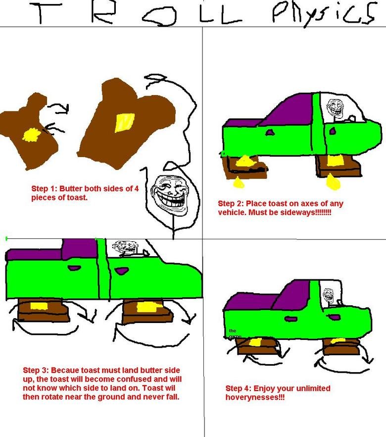 Troll Physics. + a certain number for more. Step 1: Butter both sides of 4 pieces . step 2: Piece toast en axes or any vehicle. Must be Step 3: Became toast mus