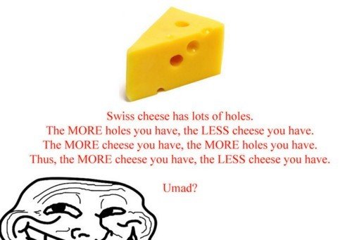Troll science. . Swiss cheese has lets of holes. The MORE holes you have, the LESS cheese we have. The MORE cheese you have, the MORE holes you have, Thus, the 