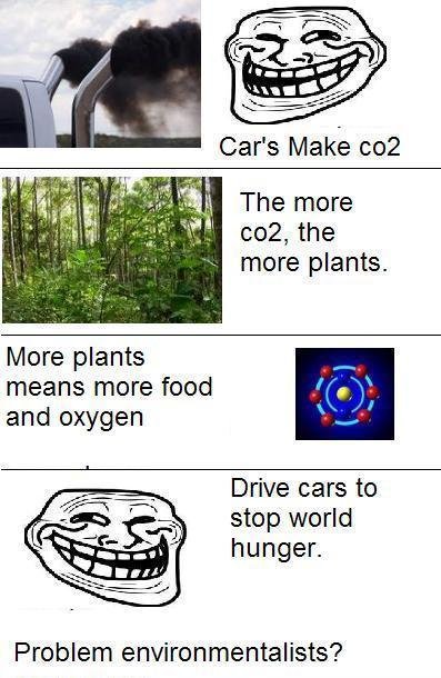 Troll Logic. . more plants. More plants means more feed and oxygen Drive cars to stop world hunger. Problem environmentalists?. cars make carbon monoxide......