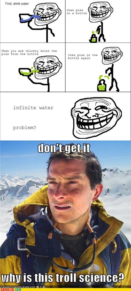 Troll Science. Good ol' Grylls. First drink water than piss in an battle Houn ya: 4:: thirsty drink the piss Erna :ha buzzle than Titres in t. hxa infinite wate