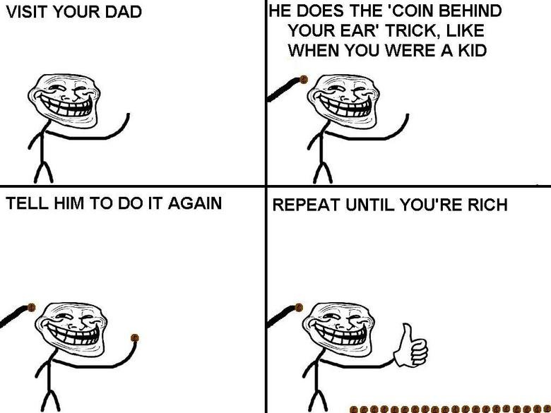 Troll Physics. Not Mine. VISIT YOUR DAD HE DOES THE ‘COIN BEHIND YOUR EAR' TRICK, LIKE WHEN YOU WERE A KID TELL HIM TO DO IT AGAIN REPEAT UNTIL YOU' RE RICH. technically not physics, just a coin scam, although still funny