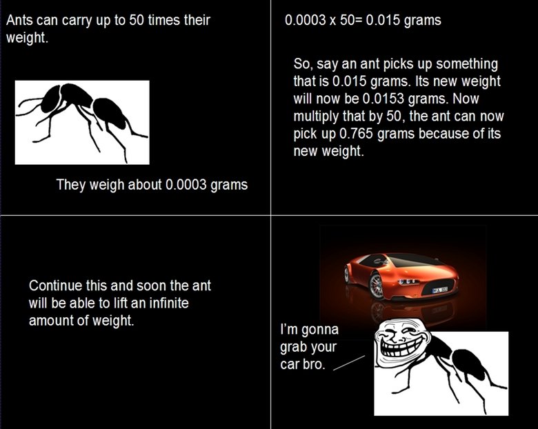 Troll Physics. 100% OC. made in ppt. Ants can carry up 50 times their 00003 X . 015 grams weight. Se, say an ant picks up something that is . 015 grams. Its new