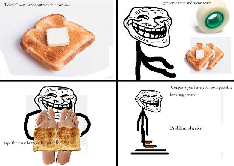 Troll theories 1. i didnt make these i found them on b i got a few more. get some tape and some toast Toast butterside down en... Congratz you have your own por