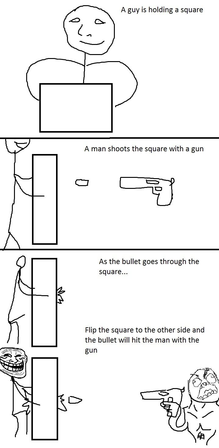 Troll Physics. . A guy is holding a square A man shoots the square with a gun As the bullet goes through the square... Flip the square to the other side and the