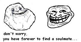 TROLLALONE. . don' t worry, you have forever to find a soulmate...