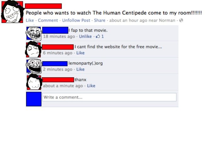 Trollbook. This never gets old!. People who wants to watch The Human Centipede come to my rommel! lall t fap to that mowie, it 18 minutes age Unlike - 1 I cant 