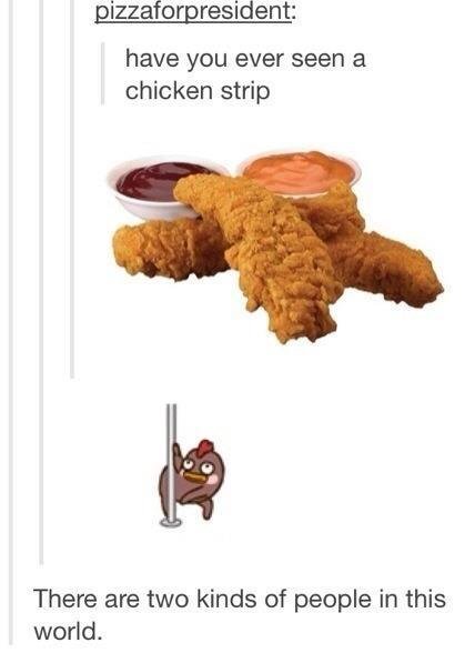 Two kinds of people. Chicken.......strip. aent: have you ever seen a chicken strip There are two kinds dyf people in this world.. There are two kinds of OFF AND FIND AN ORIGINAL COMMENT!