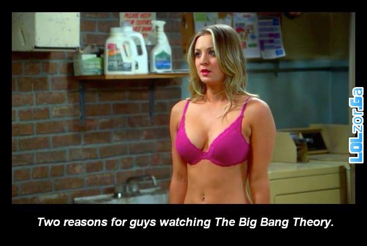 Two reasons. Source: . in 21 Two reasons far guys watching The Big Bang Theory.. If I wanted to see tits, I would watch porn over some sitcom