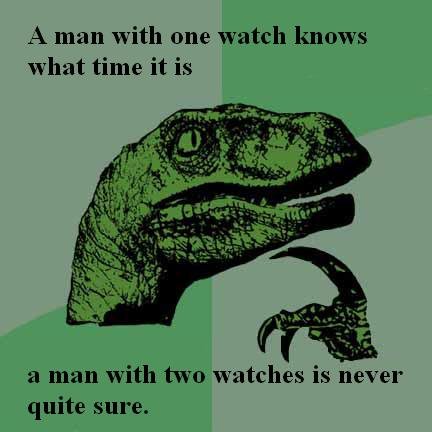 Two watches. this is true, dontcha think?. A man with one watch knows what time it is a man with two watches is new-‘ er quite sure.