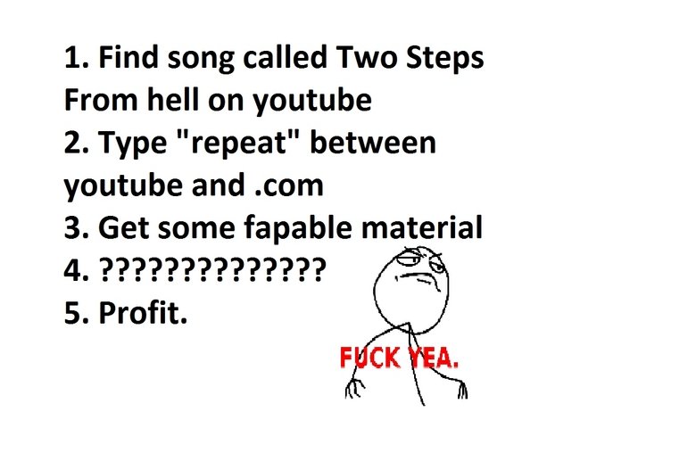 Two steps from Profit. Go to town Kids!. 1. Find song called Two Steps From hell on youtube 2. Type "repeat" between youtube and .com 3. Get some fapable materi