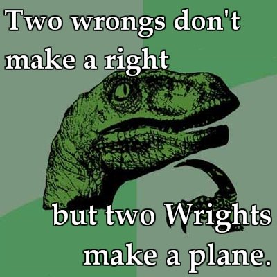 Two Wrights make a plane. HAHA, i lol'd. Two Wrongs don' t make a right but two Wrights make a plane.