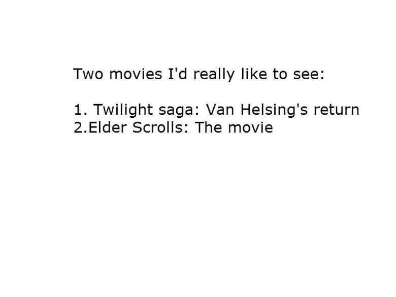 Two movies. first OC please be gentle. Two movies I' d really like to see: L Twilight saga: Van Helsing' s return 2. Eailer Scrolls: The movie. the elder scrolls movie would be intense! you know except for that part when he hides in a corner silently for hours walking into the wall to get better at snea