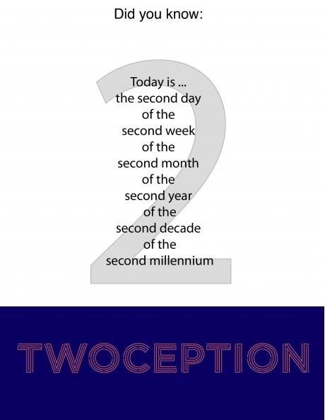 Two-ception. . Did you know: the second day of the second week of the second month of the second year of the second decade of the second millennium. But it's the third millenium...
