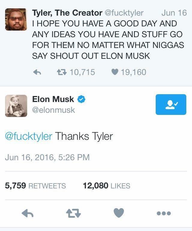 Tyler and Musk. . Tyler, The Creator Jun 16 I HOPE YOU HAVE A GOOD DAY AND ANY IDEAS YOU HAVE AND STUFF GO FOR THEM NO MATTER WHAT SAY SHOUT OUT ELON MUSK 15 10