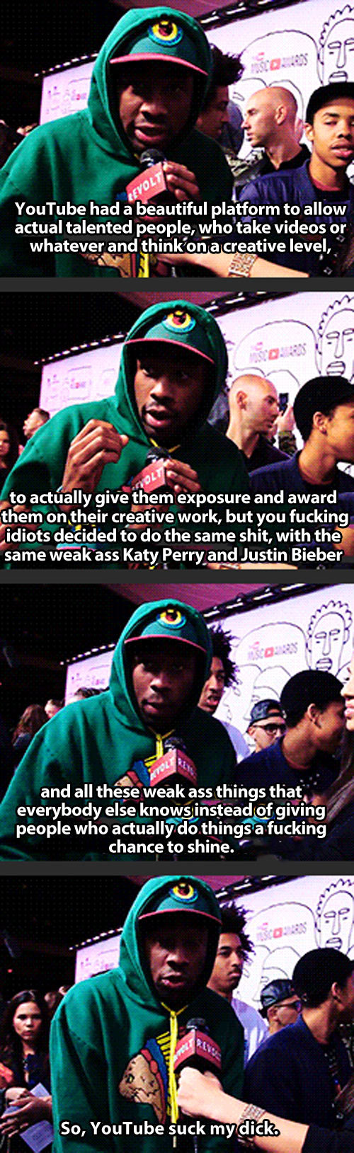 Tyler the Creator, everyone. Tyler the Creator, everyone… . Youtube had a beautiful platform to allow actual talented people, shitake videos or whateverman thin